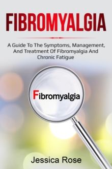 Fibromyalgia : A Guide to the Symptoms, Management, and Treatment of Fibromyalgia and Chronic Fatigue