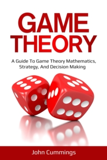 Game Theory : A Beginner's Guide to Game Theory Mathematics, Strategy & Decision-Making