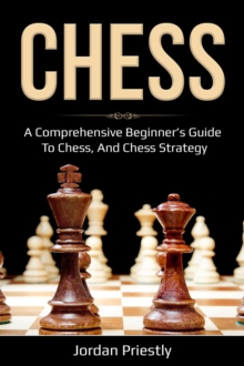 Chess : A Comprehensive Beginner's Guide to Chess, and Chess Strategy