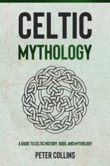 Celtic Mythology : A Guide to Celtic History, Gods, and Mythology