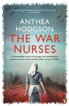 The War Nurses : A Remarkable Novel of Courage and Camaraderie Based on a True Story of Australian Nurses in WWII