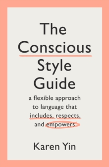 The Conscious Style Guide : a flexible approach to language that includes, respects, and empowers