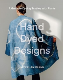 Hand Dyed Designs : A Guide To Dyeing Textiles With Plants