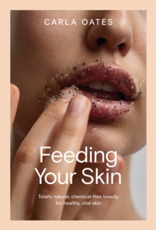 Feeding Your Skin : Totally Natural, Chemical-Free Beauty for Healthy, Vital Skin