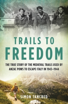 Trails to Freedom : The True Story of the Medieval Trails Used by Anzac POWs to Escape Italy in 19431944