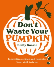 Don't Waste Your Pumpkin : Innovative recipes and projects, from stalk to base