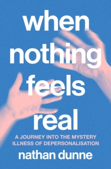When Nothing Feels Real : A journey into the mystery illness of depersonalisation