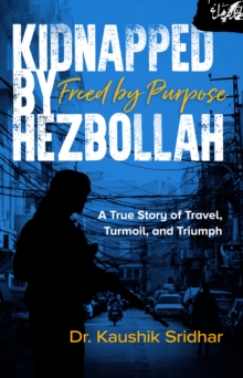 Kidnapped by Hezbollah Freed by Purpose : A True Story of Travel, Turmoil and Triumph