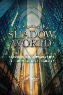 Navigating The Shadow World : The Unofficial Guide to Cassandra Clare's The Mortal Instruments