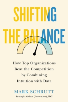 Shifting The Balance : How Top Organizations Beat the Competition by Combining Intuition with Data