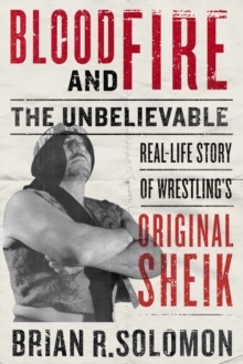 Blood And Fire : The Unbelievable Real-Life Story of Wrestling's Original Sheik