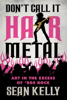 Don't Call It Hair Metal : Art in the Excess of '80s Rock