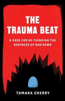 The Trauma Beat : A Case for Re-Thinking The Business of Bad News