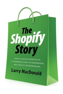 The Shopify Story : How a Startup Rocketed to E-Commerce Giant by Empowering Millions of Entrepreneurs