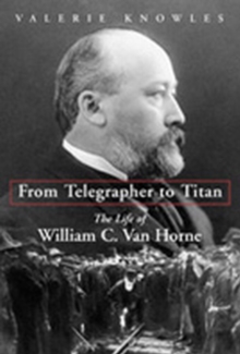 From Telegrapher to Titan : The Life of William C. Van Horne