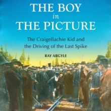 The Boy in the Picture : The Craigellachie Kid and the Driving of the Last Spike