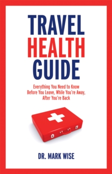 Travel Health Guide : Everything You Need to Know Before You Leave, While You're Away, After You're Back