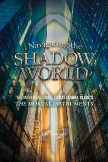 Navigating The Shadow World : The Unofficial Guide to Cassandra Clare's The Mortal Instruments