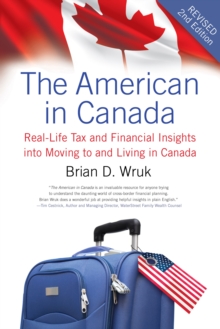 The American In Canada, Revised : Real-Life Tax and Financial Insights into Moving to and Living in Canada - Updated and Revised Second Edition