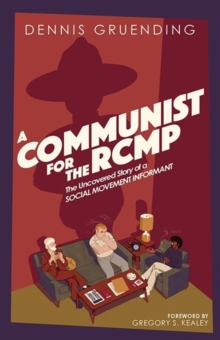 A Communist for the Rcmp : The Uncovered Story of a Social Movement Informant