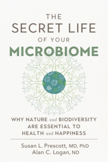 The Secret Life of Your Microbiome : Why Nature and Biodiversity are Essential to Health and Happiness