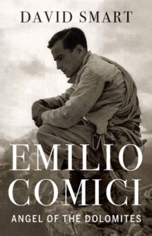 Emilio Comici: Angel of the Dolomites : Passion, Pitons, Politics and the First Big Walls