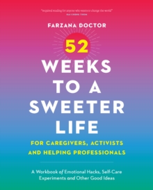 52 Weeks to a Sweeter Life for Caregivers, Activists and Helping Professionals : A Workbook of Emotional Hacks, Self-Care Experiments and Other Good Ideas