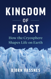 Kingdom of Frost : How the Cryosphere Shapes Life on Earth