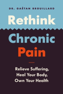 Rethink Chronic Pain : Relieve Suffering, Heal Your Body, Own Your Health