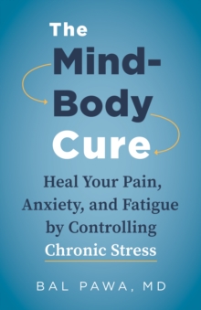 The Mind-Body Cure : Heal Your Pain, Anxiety, and Fatigue by Controlling Chronic Stress