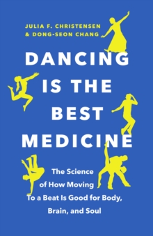 Dancing Is the Best Medicine : The Science of How Moving To a Beat Is Good for Body, Brain, and Soul