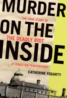 Murder on the Inside : The True Story of the Deadly Riot at Kingston Penitentiary