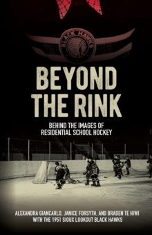 Beyond the Rink, Behind the Image : Reclaiming the Story of a Residential School Hockey Team