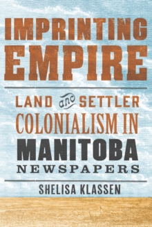 Imprinting Empire : Land and Settler Colonialism in Manitoba Newspapers