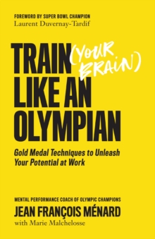 Train (your Brain) Like An Olympian : Gold Medal Techniques to Unleash Your Potential At Work