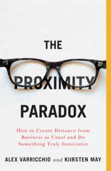 The Proximity Paradox : How to Create Distance From Business As Usual And Do Something Truly Innovative