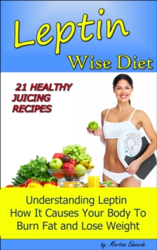 Leptin Wise Diet: 21 Juicing Recipes Understanding Leptin How It Causes Your Body to Burn Fat and Lose Weigh!