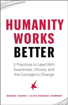 Humanity Works Better : Five Practices to Lead with Awareness, Choice and the Courage to Change