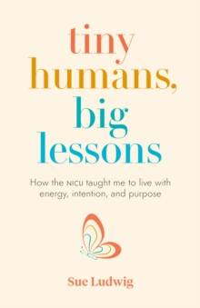 Tiny Humans, Big Lessons : How the NICU Taught Me to Live with Energy, Intention, and Purpose