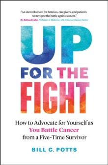 Up for the Fight : How to Advocate for Yourself as You Battle Cancer-from a Five-Time Survivor