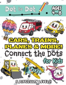 Cars, Trains, Planes & More Connect the Dots for Kids : (Ages 4-8) Dot to Dot Activity Book for Kids with 5 Difficulty Levels! (1-5, 1-10, 1-15, 1-20, 1-25 Cars, Trains, Planes & More Dot-to-Dot Puzzl
