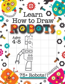 Learn How to Draw Robots : (Ages 4-8) Finish The Picture Robot Drawing Grid Activity Book for Kids with 75+ Unique Robot Drawings (How to Draw Book)