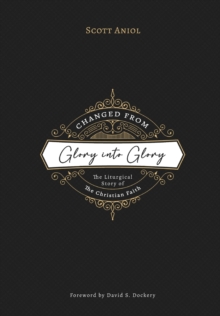 Changed from Glory into Glory : The Liturgical Story of the Christian Faith