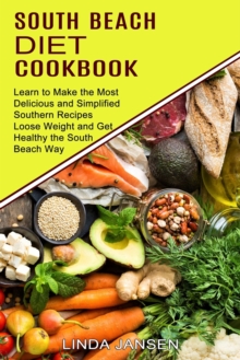 South Beach Diet Cookbook : Learn to Make the Most Delicious and Simplified Southern Recipes (Loose Weight and Get Healthy the South Beach Way)