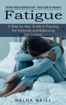 Fatigue : A Step-by-step Guide to Pausing the Adrenals and Balancing the Cortisol (Chronic Fatigue Syndrome Cure - Basic Guide for Recovery)