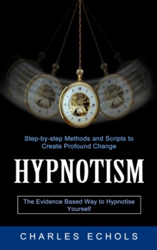 Hypnotism : The Evidence Based Way to Hypnotise Yourself (Step-by-step Methods and Scripts to Create Profound Change)
