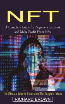 Nft : A Complete Guide for Beginners to Invest and Make Profit From Nfts (The Ultimate Guide to Understand Non-fungible Tokens)