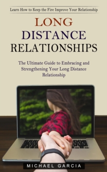 Long Distance Relationships : Learn How to Keep the Fire Improve Your Relationship (The Ultimate Guide to Embracing and Strengthening Your Long Distance Relationship)