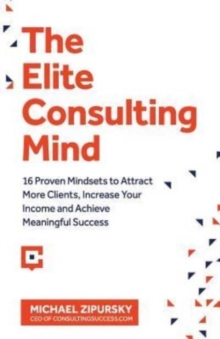 The Elite Consulting Mind : 16 Proven Mindsets to Attract More Clients, Increase Your Income, and Achieve Meaningful Success