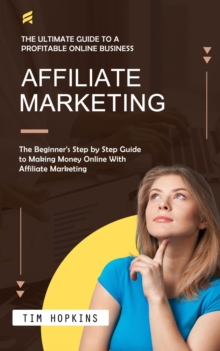 Affiliate Marketing : The Ultimate Guide to a Profitable Online Business (The Beginner's Step by Step Guide to Making Money Online With Affiliate Marketing)